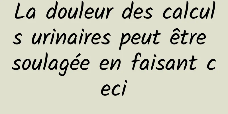 La douleur des calculs urinaires peut être soulagée en faisant ceci