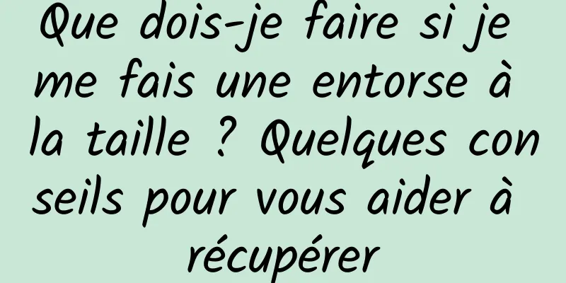Que dois-je faire si je me fais une entorse à la taille ? Quelques conseils pour vous aider à récupérer