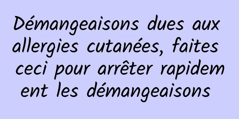 Démangeaisons dues aux allergies cutanées, faites ceci pour arrêter rapidement les démangeaisons 