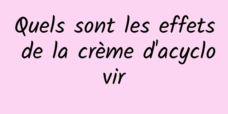 Quels sont les effets de la crème d'acyclovir