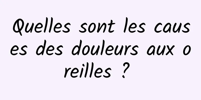 Quelles sont les causes des douleurs aux oreilles ? 