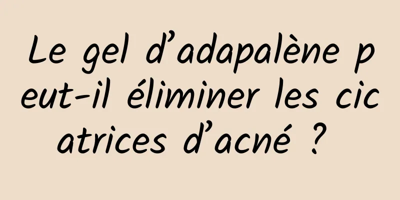 Le gel d’adapalène peut-il éliminer les cicatrices d’acné ? 