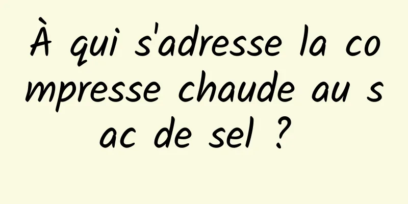 À qui s'adresse la compresse chaude au sac de sel ? 