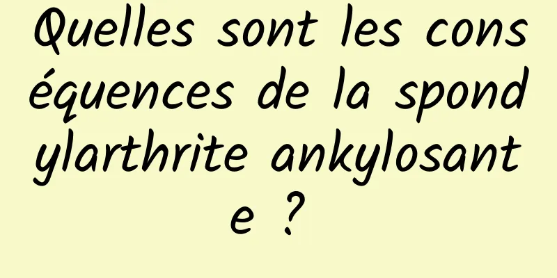 Quelles sont les conséquences de la spondylarthrite ankylosante ? 