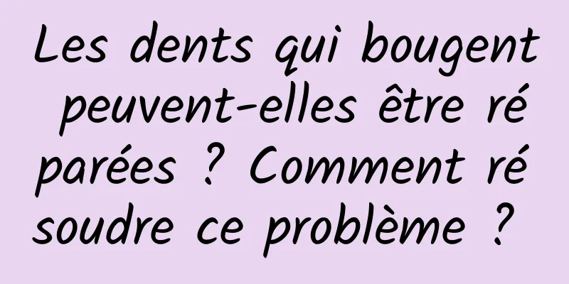 Les dents qui bougent peuvent-elles être réparées ? Comment résoudre ce problème ? 