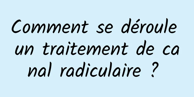 Comment se déroule un traitement de canal radiculaire ? 