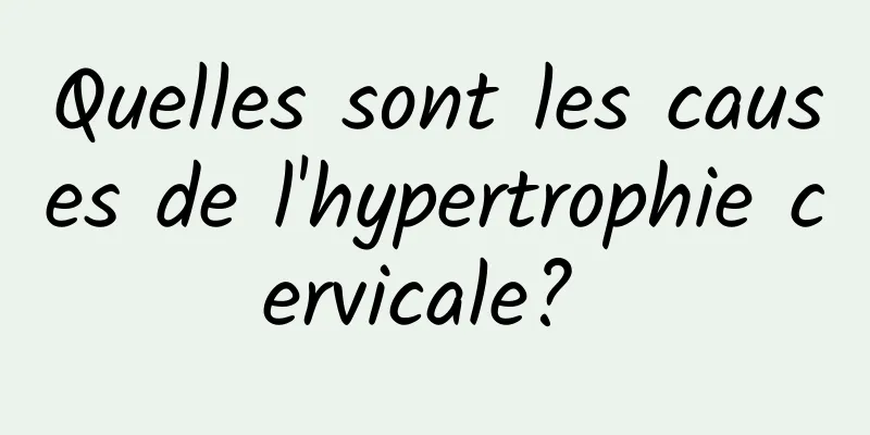 Quelles sont les causes de l'hypertrophie cervicale? 