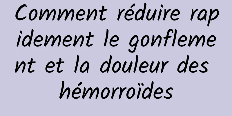 Comment réduire rapidement le gonflement et la douleur des hémorroïdes