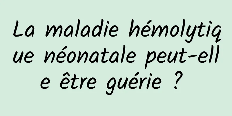 La maladie hémolytique néonatale peut-elle être guérie ? 
