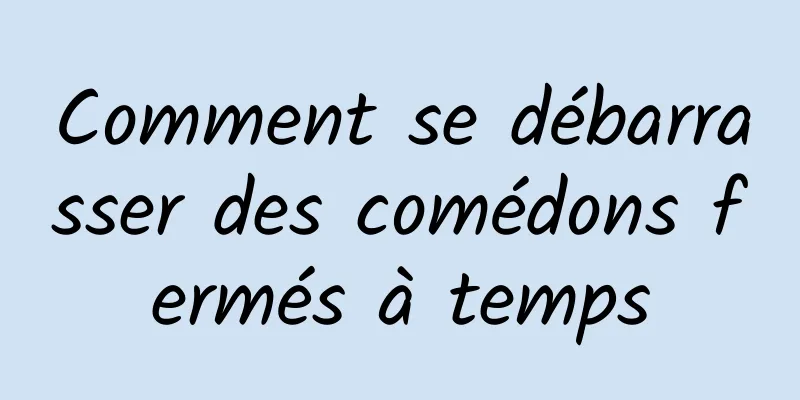 Comment se débarrasser des comédons fermés à temps