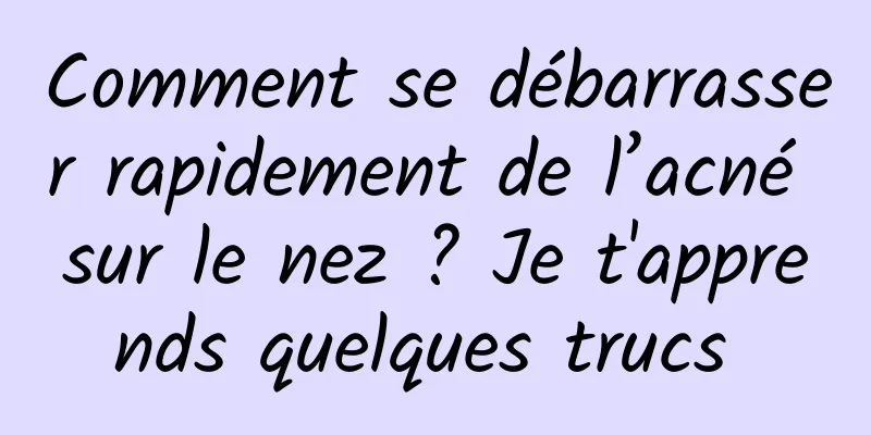 Comment se débarrasser rapidement de l’acné sur le nez ? Je t'apprends quelques trucs 