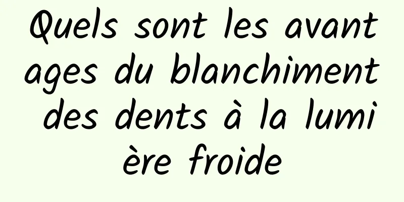 Quels sont les avantages du blanchiment des dents à la lumière froide