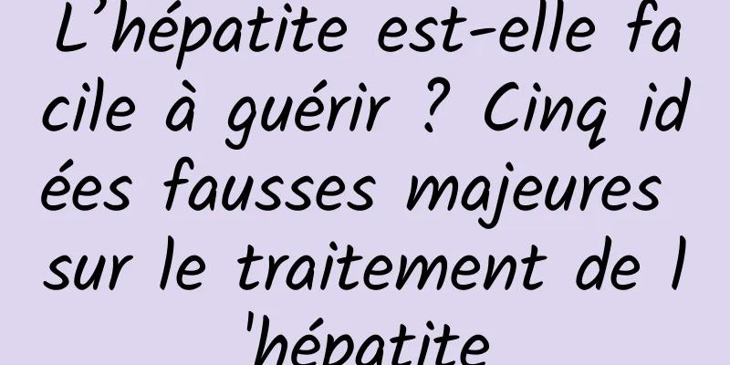 L’hépatite est-elle facile à guérir ? Cinq idées fausses majeures sur le traitement de l'hépatite