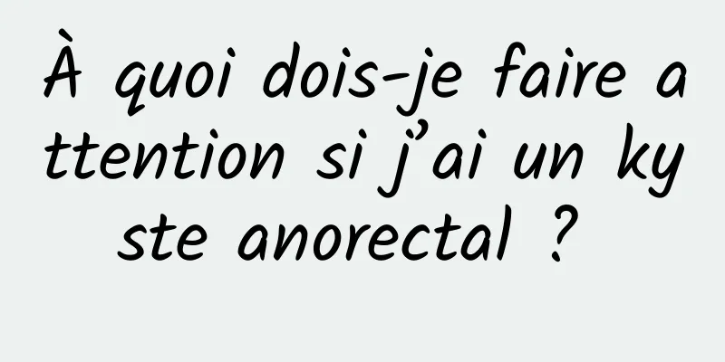 À quoi dois-je faire attention si j’ai un kyste anorectal ? 