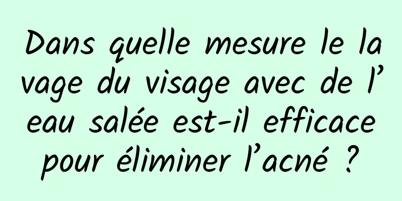 Dans quelle mesure le lavage du visage avec de l’eau salée est-il efficace pour éliminer l’acné ? 