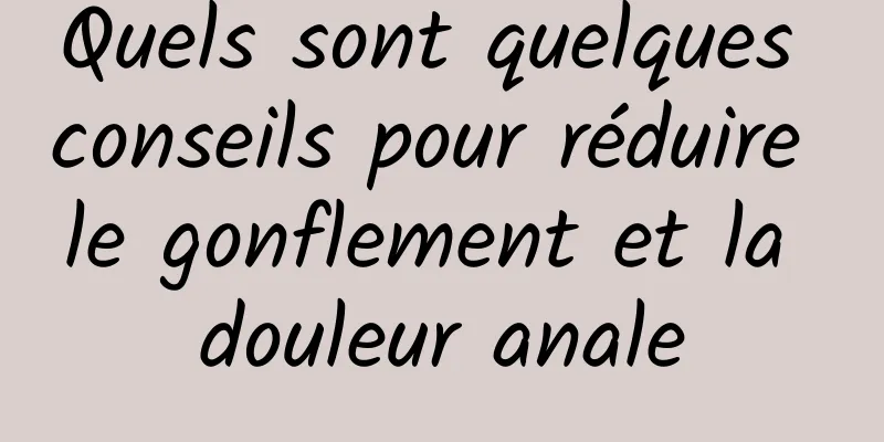 Quels sont quelques conseils pour réduire le gonflement et la douleur anale