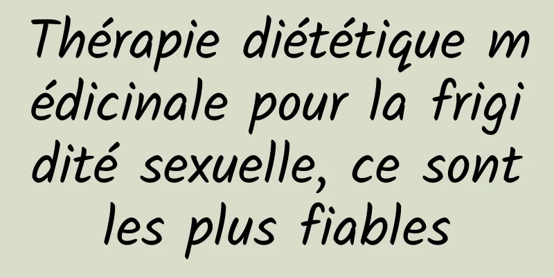 Thérapie diététique médicinale pour la frigidité sexuelle, ce sont les plus fiables 