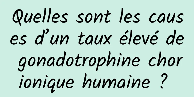 Quelles sont les causes d’un taux élevé de gonadotrophine chorionique humaine ? 