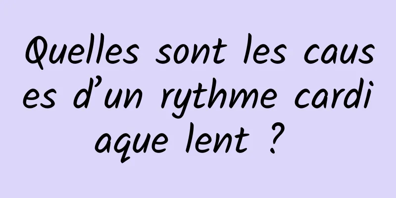 Quelles sont les causes d’un rythme cardiaque lent ? 