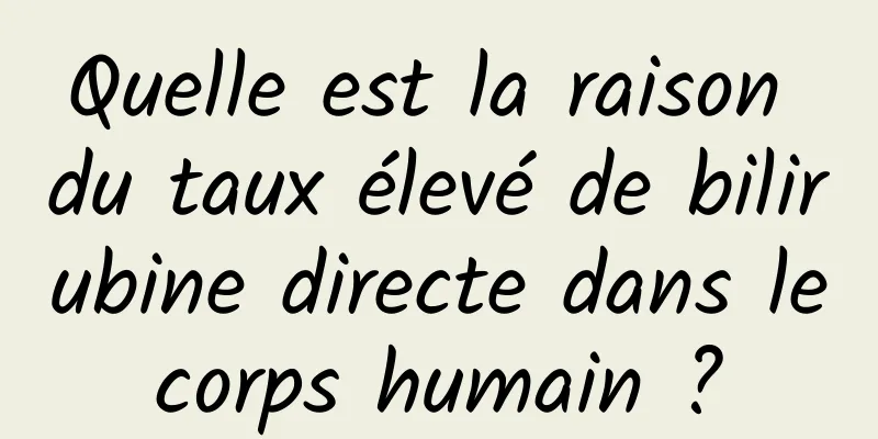 Quelle est la raison du taux élevé de bilirubine directe dans le corps humain ? 