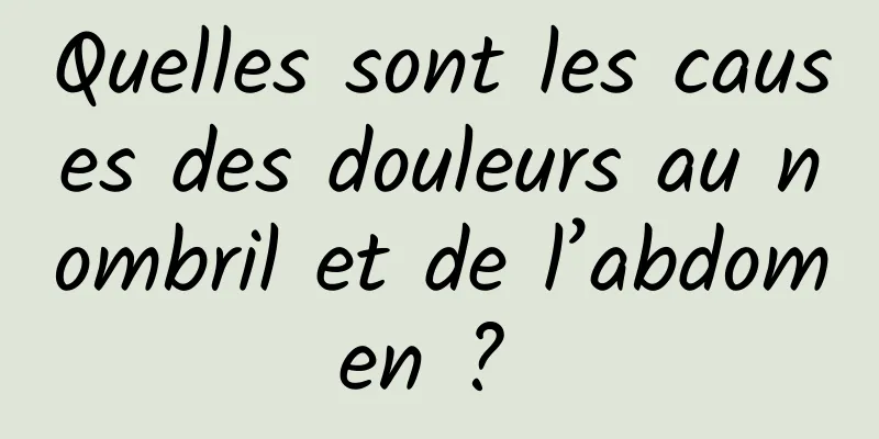 Quelles sont les causes des douleurs au nombril et de l’abdomen ? 