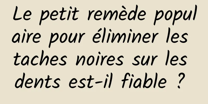 Le petit remède populaire pour éliminer les taches noires sur les dents est-il fiable ? 