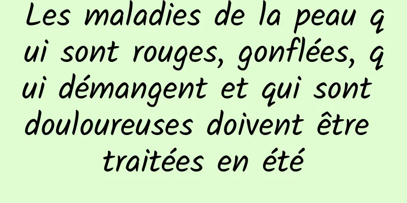 Les maladies de la peau qui sont rouges, gonflées, qui démangent et qui sont douloureuses doivent être traitées en été
