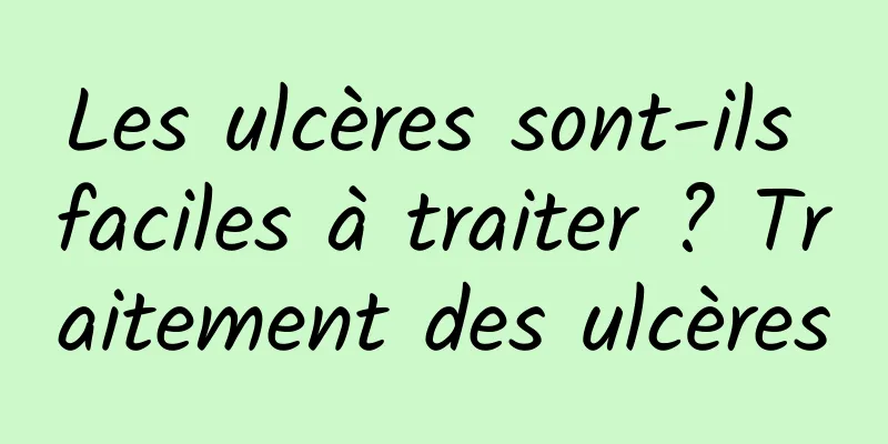 Les ulcères sont-ils faciles à traiter ? Traitement des ulcères