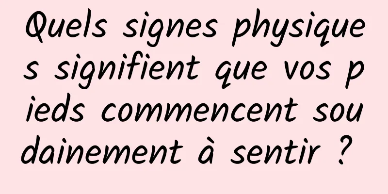 Quels signes physiques signifient que vos pieds commencent soudainement à sentir ? 