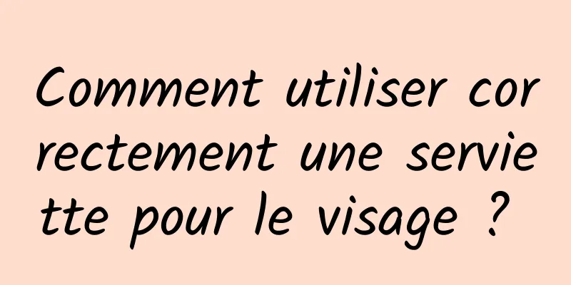 Comment utiliser correctement une serviette pour le visage ? 