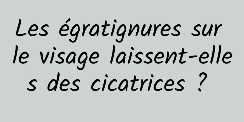 Les égratignures sur le visage laissent-elles des cicatrices ? 