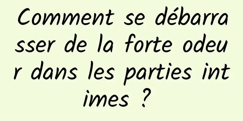 Comment se débarrasser de la forte odeur dans les parties intimes ? 