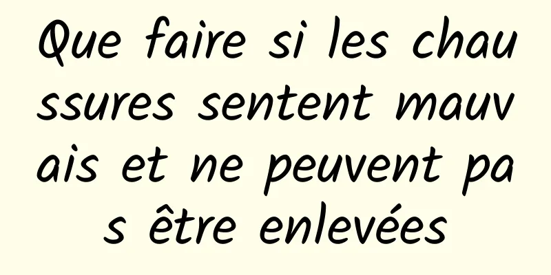 Que faire si les chaussures sentent mauvais et ne peuvent pas être enlevées