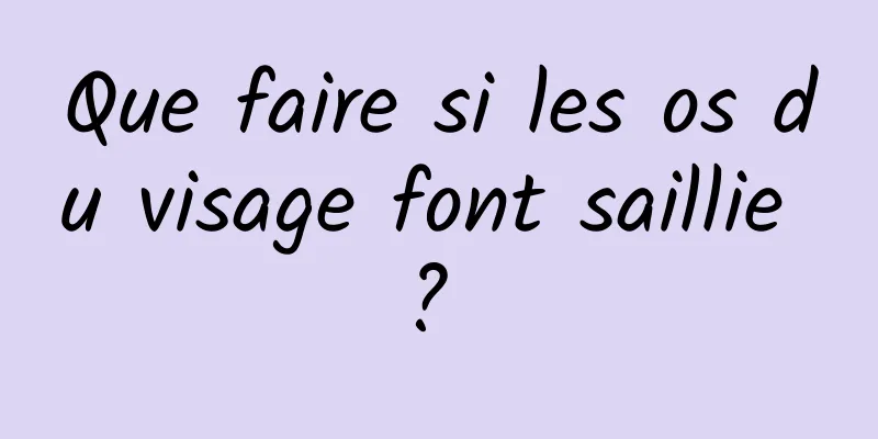 Que faire si les os du visage font saillie ? 