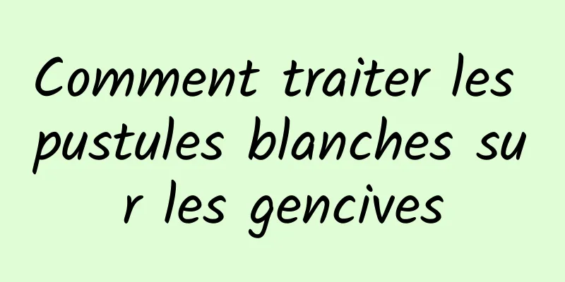 Comment traiter les pustules blanches sur les gencives