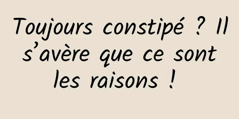 Toujours constipé ? Il s’avère que ce sont les raisons ! 