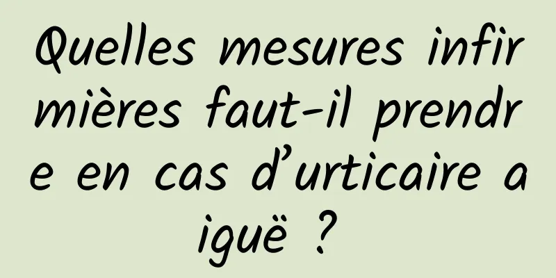 Quelles mesures infirmières faut-il prendre en cas d’urticaire aiguë ? 