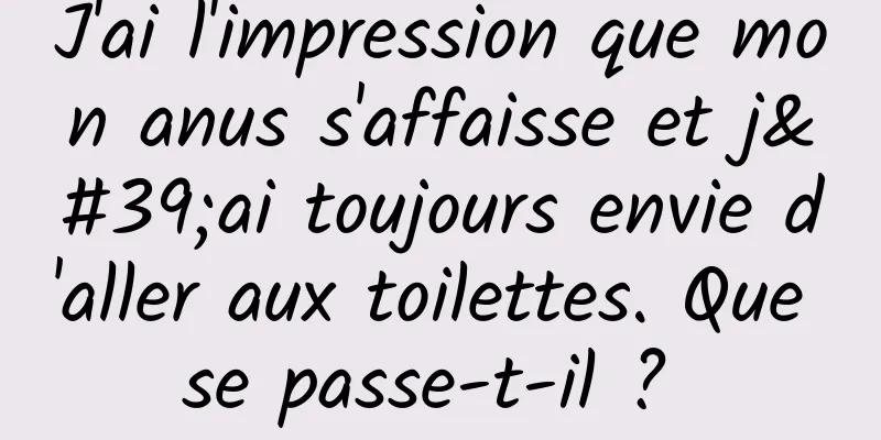 J'ai l'impression que mon anus s'affaisse et j'ai toujours envie d'aller aux toilettes. Que se passe-t-il ? 