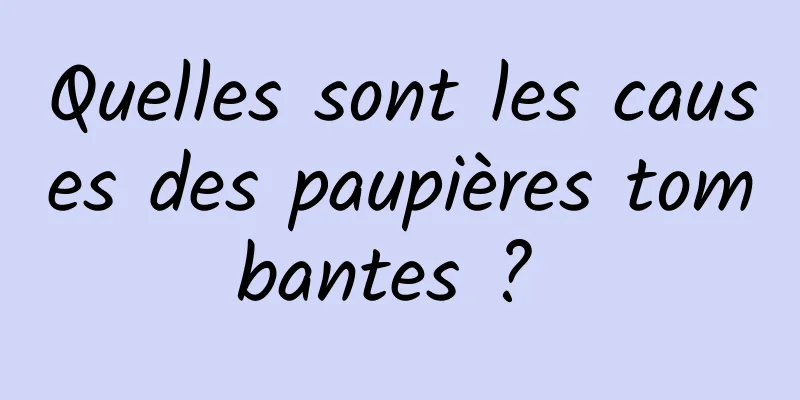 Quelles sont les causes des paupières tombantes ? 