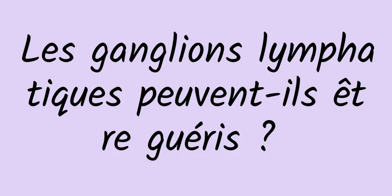 Les ganglions lymphatiques peuvent-ils être guéris ? 