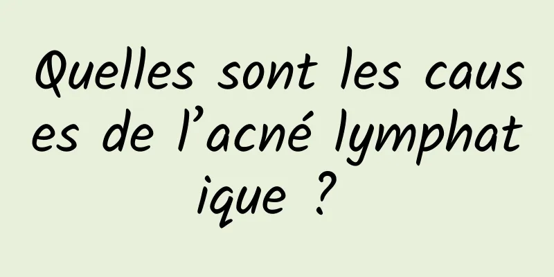 Quelles sont les causes de l’acné lymphatique ? 