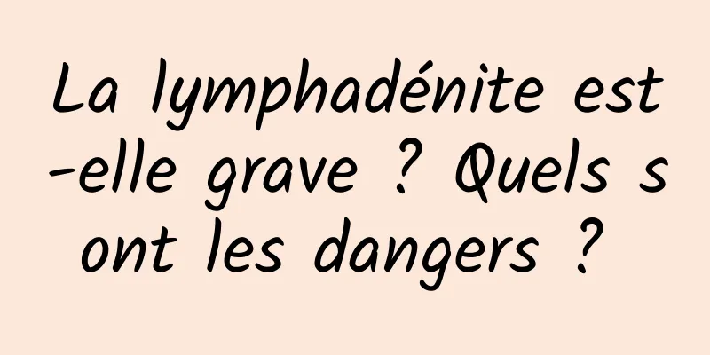 La lymphadénite est-elle grave ? Quels sont les dangers ? 