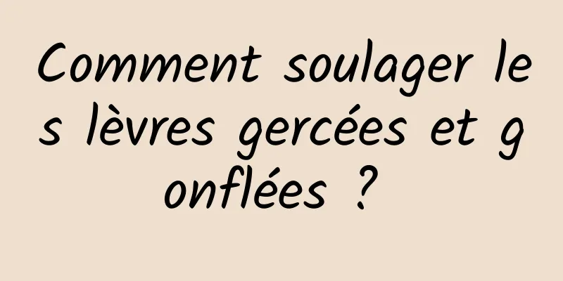 Comment soulager les lèvres gercées et gonflées ? 