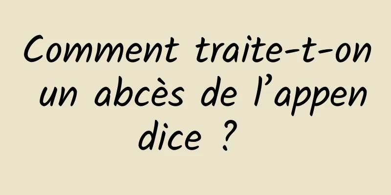 Comment traite-t-on un abcès de l’appendice ? 
