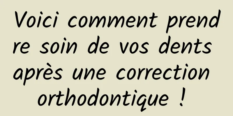 Voici comment prendre soin de vos dents après une correction orthodontique ! 
