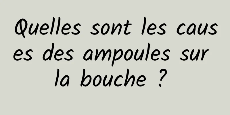 Quelles sont les causes des ampoules sur la bouche ? 