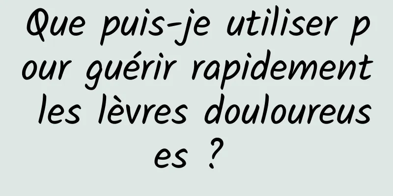 Que puis-je utiliser pour guérir rapidement les lèvres douloureuses ? 