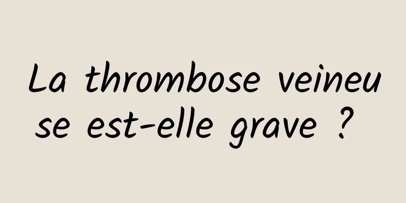 La thrombose veineuse est-elle grave ? 