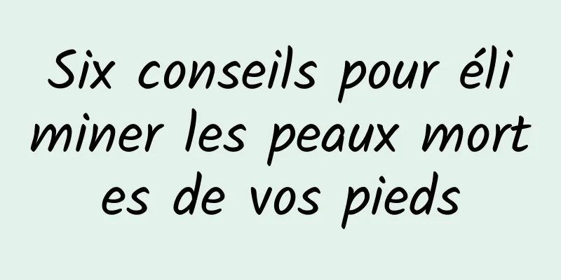 Six conseils pour éliminer les peaux mortes de vos pieds