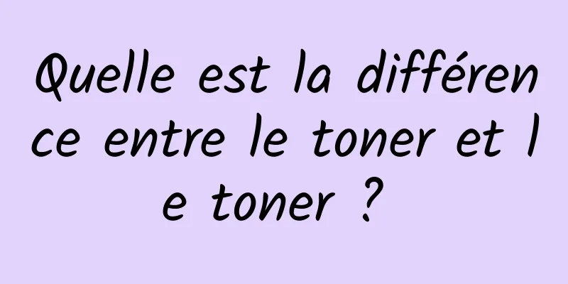 Quelle est la différence entre le toner et le toner ? 